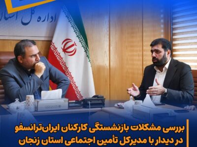 بررسی مشکلات بازنشستگی کارکنان ایران‌ترانسفو در دیدار با مدیرکل تأمین اجتماعی استان زنجان